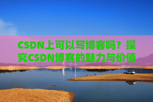 CSDN上可以写博客吗？探究CSDN博客的魅力与价值